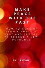 Make Peace with the Past: How to Move On from a Hurtful Past and Reborn to Become a New Person