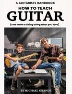 How to Teach Guitar: And make a living doing what you love!