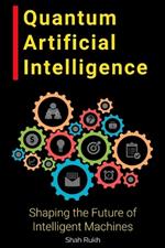Quantum Artificial Intelligence: Shaping the Future of Intelligent Machines