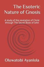 The Esoteric Nature of Gnosis: A study of the revelation of Christ through The Secret Book of John