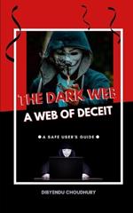 The Dark Web: A Web of Deceit: A Safe User's Guide
