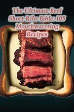 The Ultimate Beef Short Ribs Bible: 105 Mouthwatering Recipes