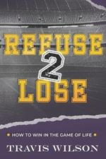 Refuse to Lose: How to Win in the Game of Life