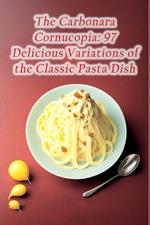 The Carbonara Cornucopia: 97 Delicious Variations of the Classic Pasta Dish