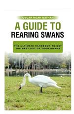 A Guide to Rearing Swans: The ultimote handbook to get the best out of your Swans