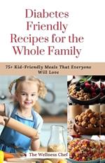 Diabetes Friendly Recipes for the Whole Family: 75+ Kid-Friendly Meals That Everyone Will Love