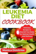 Leukemia Diet Cookbook: Delicious Recipes to Nourish Your Body for Optimal Health and Wellness