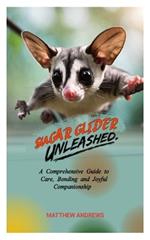 Sugar Glider Unleashed: A Comprehensive Guide to Care, Bonding and Joyful Companionship