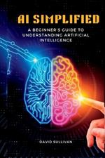 AI Simplified: A Beginner's Guide to Understanding Artificial Intelligence