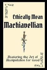 Ethically Mean Machiavellian: Mastering the Art of Manipulation for Good