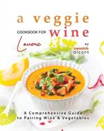 A Veggie Cookbook for Wine Lovers: A Comprehensive Guide to Pairing Wine & Vegetables