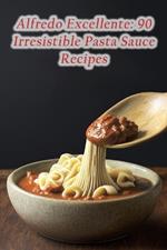 Alfredo Excellente: 90 Irresistible Pasta Sauce Recipes