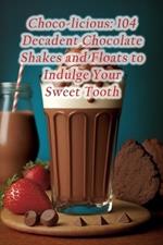 Choco-licious: 104 Decadent Chocolate Shakes and Floats to Indulge Your Sweet Tooth