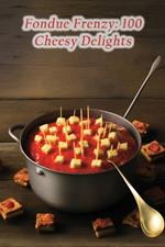 Fondue Frenzy: 100 Cheesy Delights