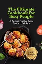 The Ultimate Cookbook for Busy People: 40 Recipes That Are Quick, Easy, and Delicious
