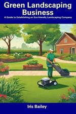 Green Landscaping Business: A Guide to Establishing an Eco-friendly Landscaping Company