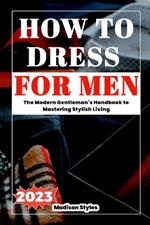 How to dress for men: The Modern Gentleman's Handbook to Mastering Stylish Living