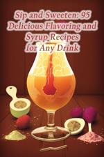 Sip and Sweeten: 95 Delicious Flavoring and Syrup Recipes for Any Drink