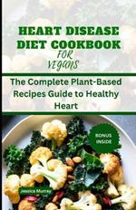 Heart Disease Diet Cookbook for Vegans: The Complete Plant-Based Recipes Guide to Healthy Heart