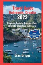 Travel Guide Dubrovnik, Croatia 2023: Discover Adriatic Dreams: Your Ultimate Adventure in Croatia