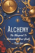 Alchemy: The Blueprint To Unleashing Your Goals