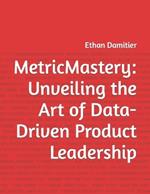 MetricMastery: Unveiling the Art of Data-Driven Product Leadership