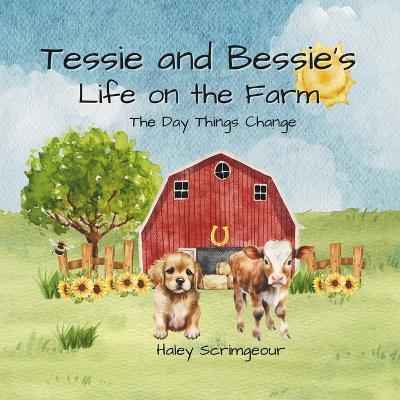 Tessie and Bessie's Life On the Farm: The Day Things Change - Haley Scrimgeour - cover