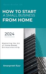 How to Start a Small Business from Home: Mastering the Art of Home-Based Entrepreneurship