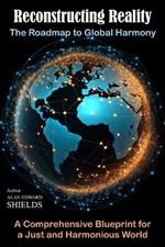 Reconstructing Reality: The Roadmap to Global Harmony: A Comprehensive Blueprint for a Just and Harmonious World