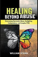 Healing Beyond Abuse: Overcoming Narcissistic Abuse, Gaslighting, Codependency, and Complex PTSD.