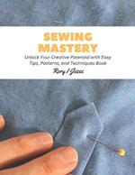 Sewing Mastery: Unlock Your Creative Potential with Easy Tips, Patterns, and Techniques Book