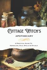Cottage Witch's Apothecary: A Practical Guide to Herbalism, Oils, Spells & Rituals