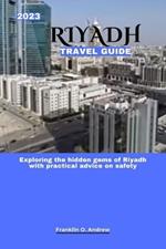 2023 Riyadh Travel Guide: Exploring the hidden gems of Riyadh with practical advice on safety