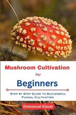 Mushroom Cultivation for Beginners: Step By Step Guide To Successful Fungal Cultivation