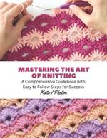 Mastering the Art of Knitting: A Comprehensive Guidebook with Easy to Follow Steps for Success