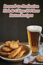 Brewed-to-Perfection Fish & Chips: 104 Beer Batter Recipes