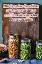 104 Creative Creations with Canned Beans and Peas: Recipes for Pantry Staples