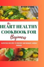The Heart Healthy Cookbook for Beginners: Nutritious Recipes to Prevent and Manage Cardiac Disease