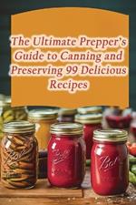 The Ultimate Prepper's Guide to Canning and Preserving 99 Delicious Recipes