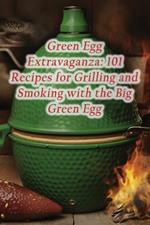 Green Egg Extravaganza: 101 Recipes for Grilling and Smoking with the Big Green Egg