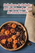 Dehydrate & Delight: 102 Delicious Recipes for Dried Foods