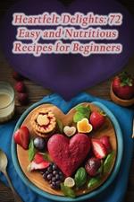 Heartfelt Delights: 72 Easy and Nutritious Recipes for Beginners