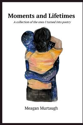 Moments and Lifetimes: A Collection of the Ones I Turned Into Poetry - Meagan Murtaugh - cover