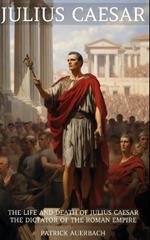 Julius Caesar: The Life and Death of Julius Caesar the Dictator of the Roman Empire