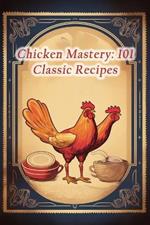 Chicken Mastery: 101 Classic Recipes