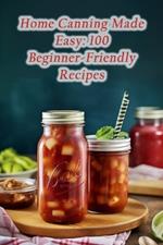 Home Canning Made Easy: 100 Beginner-Friendly Recipes