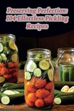 Preserving Perfection: 104 Effortless Pickling Recipes