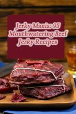 Jerky Mania: 95 Mouthwatering Beef Jerky Recipes