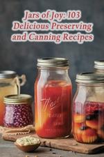 Jars of Joy: 103 Delicious Preserving and Canning Recipes