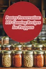 Pantry Preservation: 103 Canning Recipes for Preppers